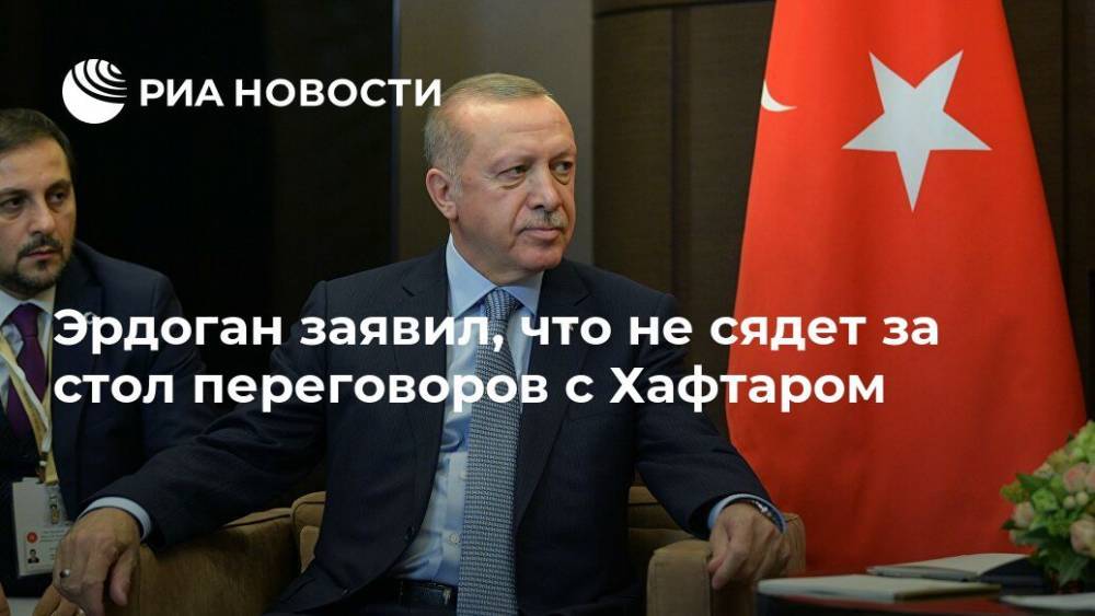 Тайип Эрдоган - Халифа Хафтарый - Эрдоган заявил, что не сядет за стол переговоров с Хафтаром - ria.ru - Россия - США - Египет - Турция - Берлин - Анкара - Ливия
