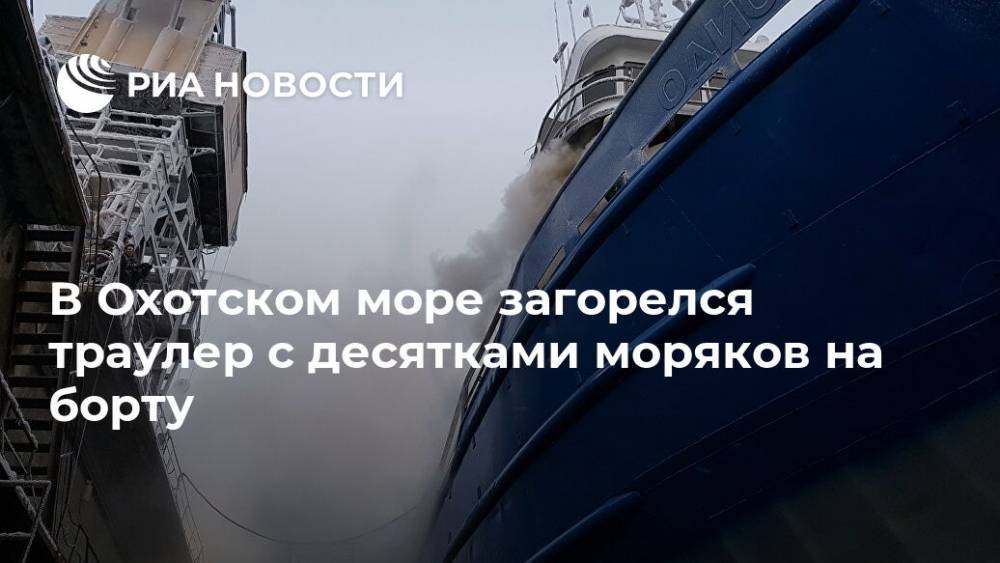 В Охотском море загорелся траулер с десятками моряков на борту - ria.ru - Магадан - Владивосток - Петропавловск-Камчатский