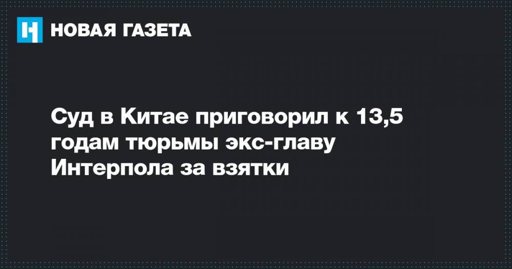Суд в Китае приговорил к 13,5 годам тюрьмы экс-главу Интерпола за взятки - novayagazeta.ru - Китай - штат Мэн