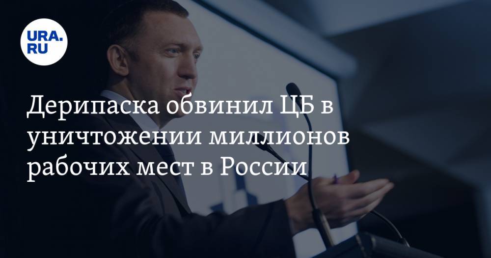 Олег Дерипаска - Дерипаска обвинил ЦБ в уничтожении миллионов рабочих мест в России - ura.news - Россия - США