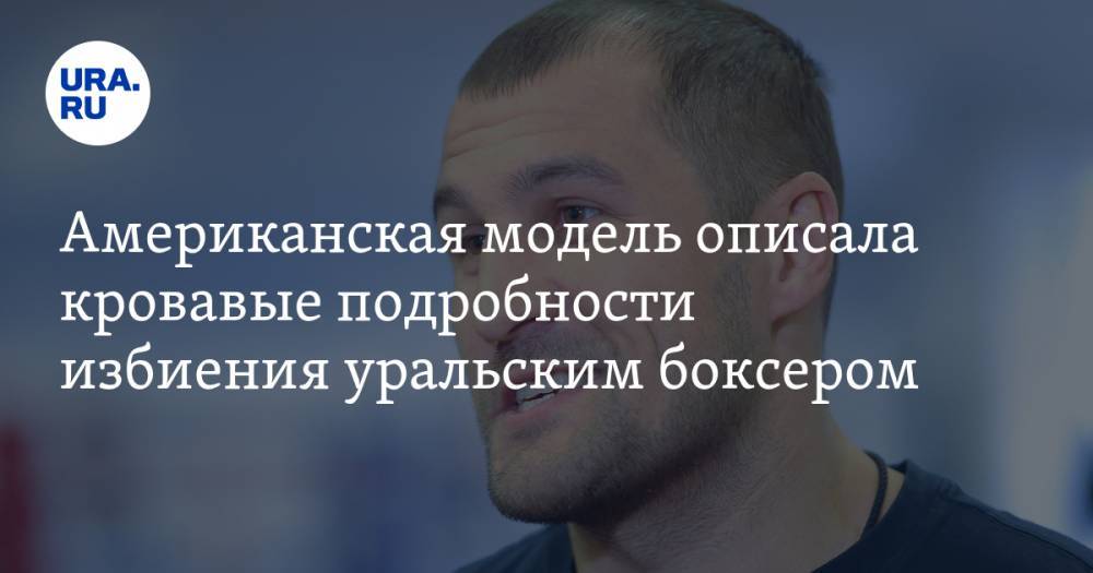 Сергей Ковалев - Американская модель описала кровавые подробности избиения уральским боксером - ura.news - Россия - США - Челябинск