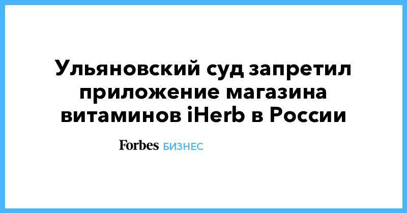 Ульяновский суд запретил приложение магазина витаминов iHerb в России - forbes.ru - Россия - район Засвияжский