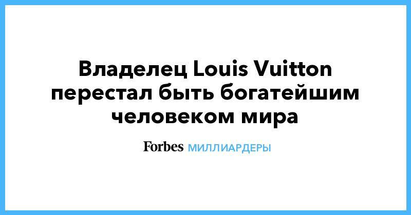 Бернар Арно - Джефф Безос - Владелец Louis Vuitton перестал быть богатейшим человеком мира - forbes.ru