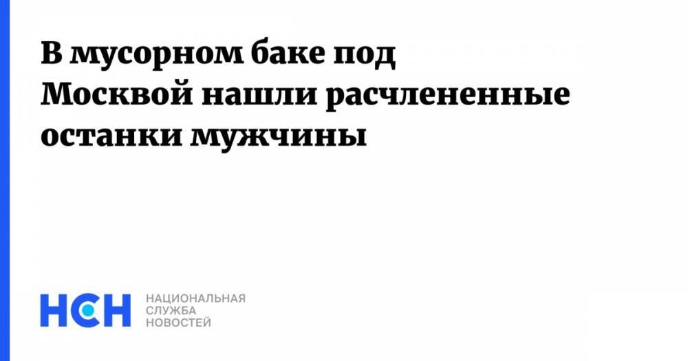 В мусорном баке под Москвой нашли расчлененные останки мужчины - nsn.fm - Московская обл. - Солнечногорск