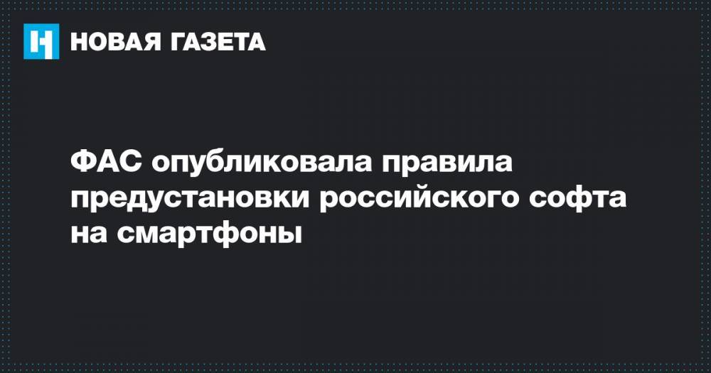 ФАС опубликовала правила предустановки российского софта на смартфоны - novayagazeta.ru