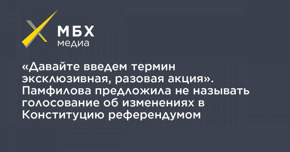 Владимир Путин - Элла Памфилова - «Давайте введем термин эксклюзивная, разовая акция». Памфилова предложила не называть голосование об изменениях в Конституцию референдумом - mbk.news