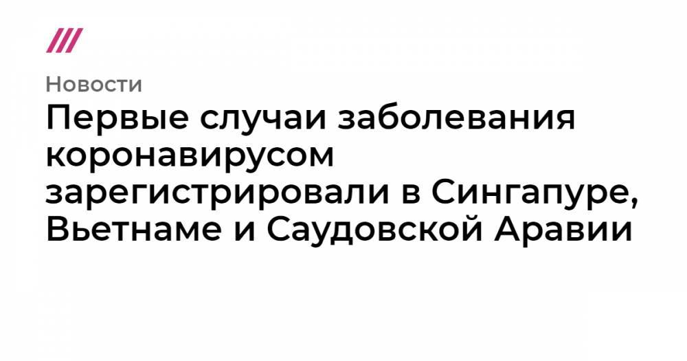 Первые случаи заболевания коронавирусом зарегистрировали в Сингапуре, Вьетнаме и Саудовской Аравии - tvrain.ru - Китай - Сингапур - Гуанчжоу - Республика Сингапур