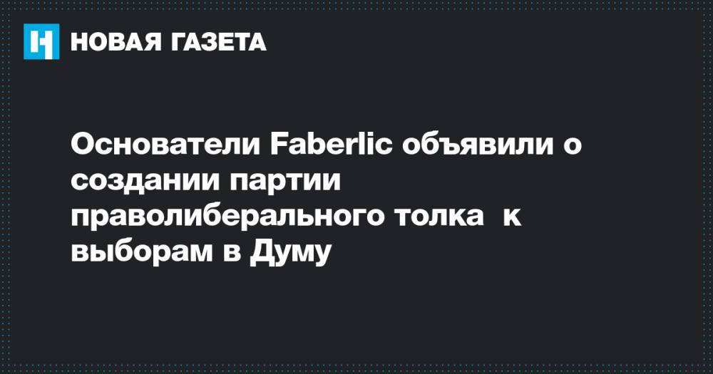 Основатели Faberlic объявили о создании партии праволиберального толка к выборам в Думу - novayagazeta.ru - Россия