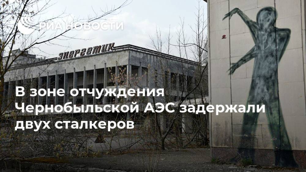 В зоне отчуждения Чернобыльской АЭС задержали двух сталкеров - ria.ru - Украина - Киев - Киевская обл.