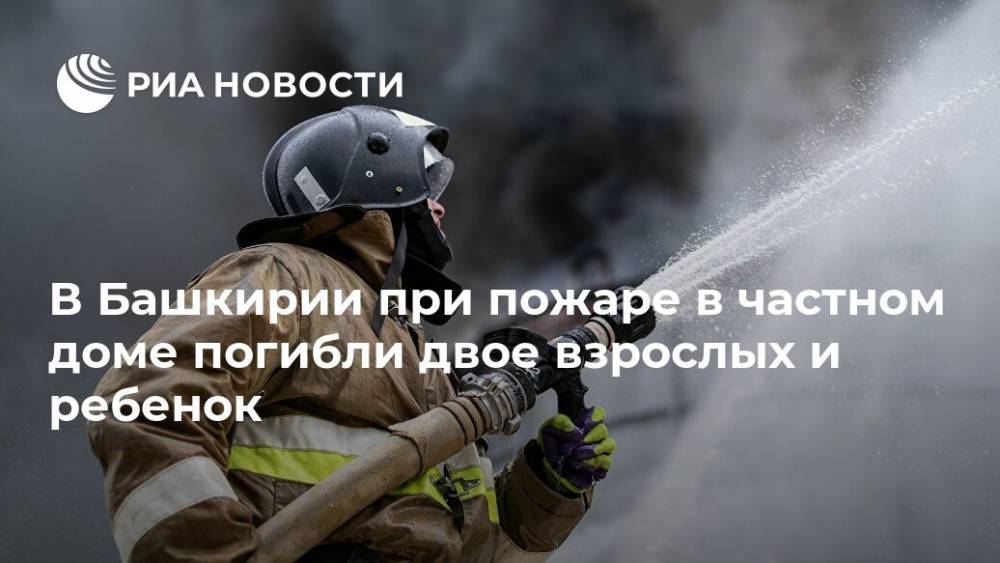 В Башкирии при пожаре в частном доме погибли двое взрослых и ребенок - ria.ru - Башкирия - Уфа - район Ишимбайский