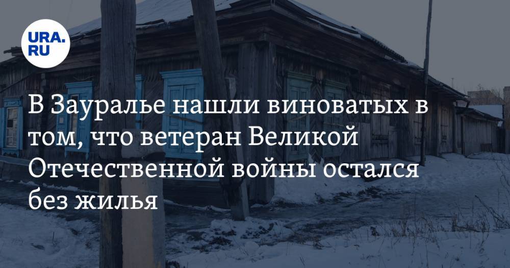 В Зауралье нашли виноватых в том, что ветеран Великой Отечественной войны остался без жилья - ura.news - Курганская обл. - Шадринск