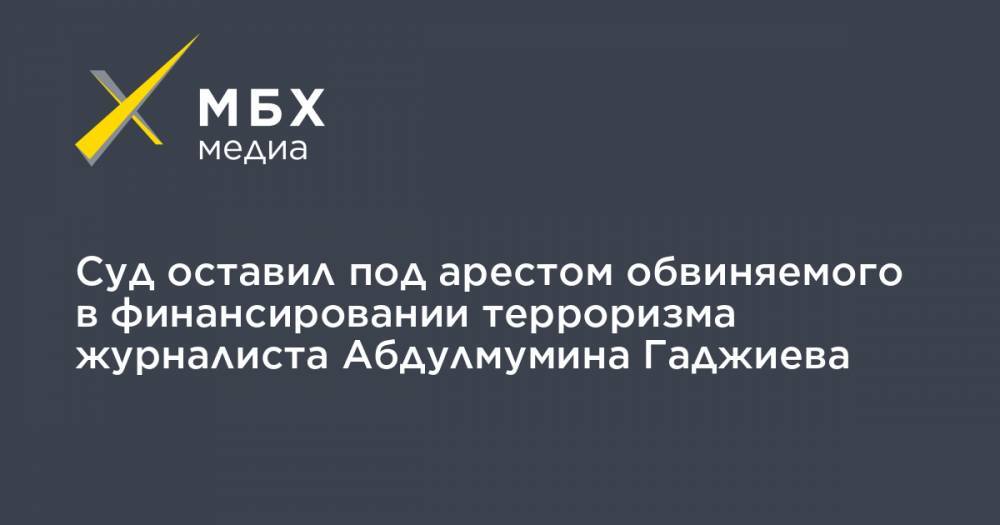 Абдулмумин Гаджиев - Шамиль Магомедов - Суд оставил под арестом обвиняемого в финансировании терроризма журналиста Абдулмумина Гаджиева - mbk.news - респ. Дагестан