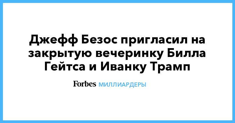 Вильям Гейтс - Джефф Безос - Джаред Кушнер - Иванка Трамп - Митт Ромни - Бен Стиллер - Джефф Безос пригласил на закрытую вечеринку Билла Гейтса и Иванку Трамп - forbes.ru - США - Вашингтон