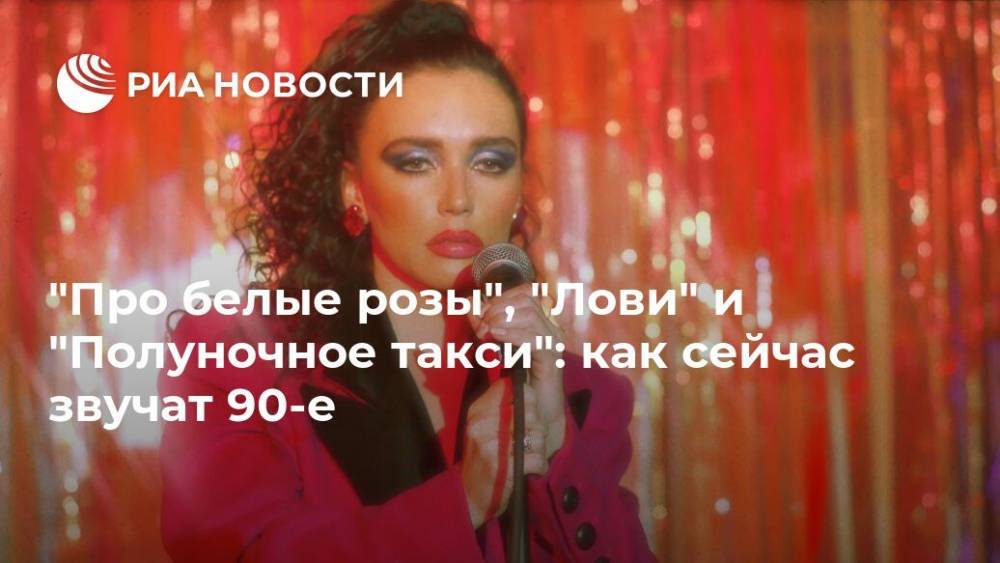 Ида Галич - "Про белые розы", "Лови" и "Полуночное такси": как сейчас звучат 90-е - ria.ru - Москва
