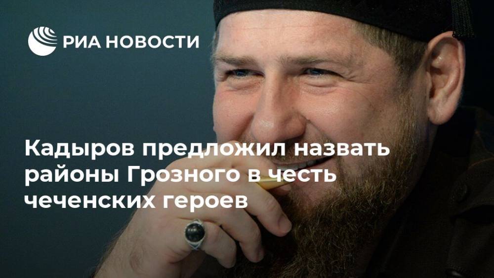 Рамзан Кадыров - Кадыров предложил назвать районы Грозного в честь чеченских героев - ria.ru - респ. Чечня - Грозного - Грозный