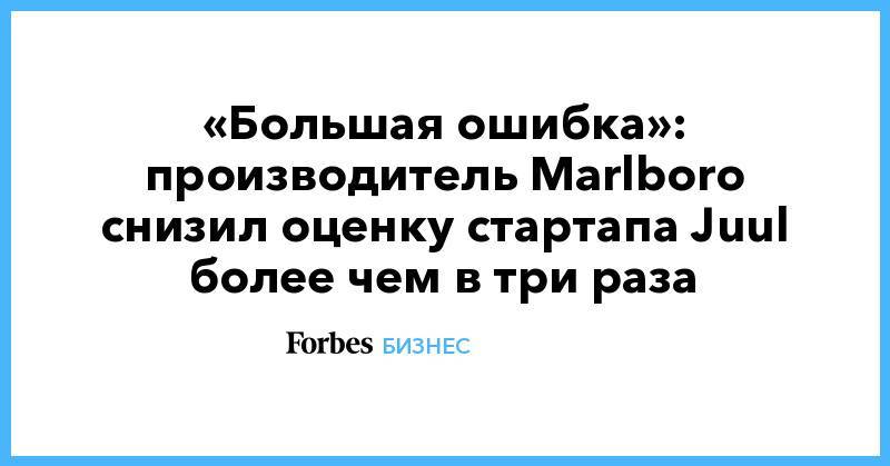 «Большая ошибка»: производитель Marlboro снизил оценку стартапа Juul более чем в три раза - forbes.ru - США