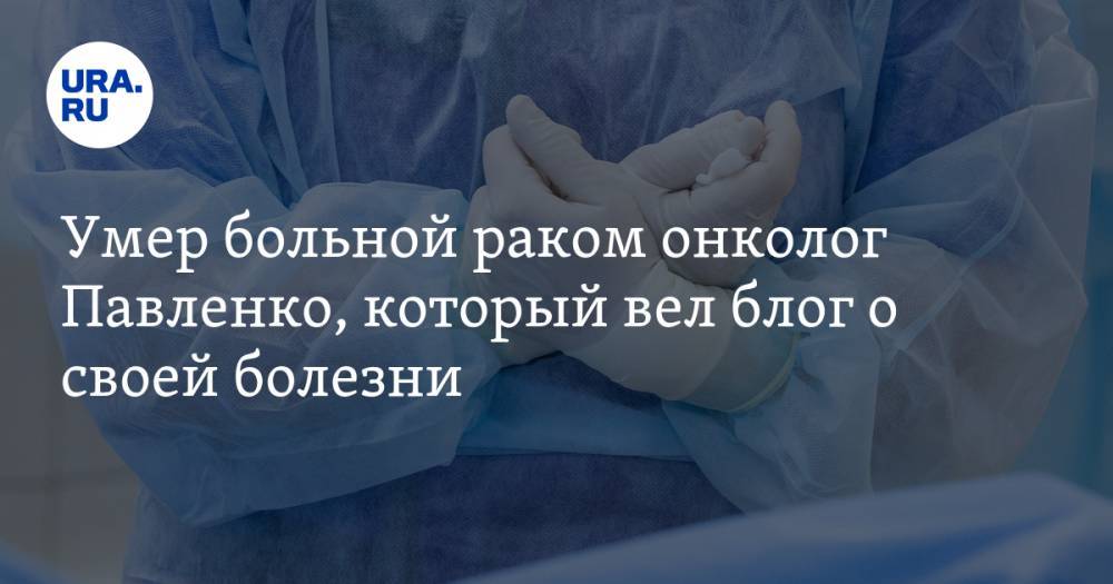 Андрей Павленко - Умер больной раком онколог Павленко, который вел блог о своей болезни - ura.news - Санкт-Петербург