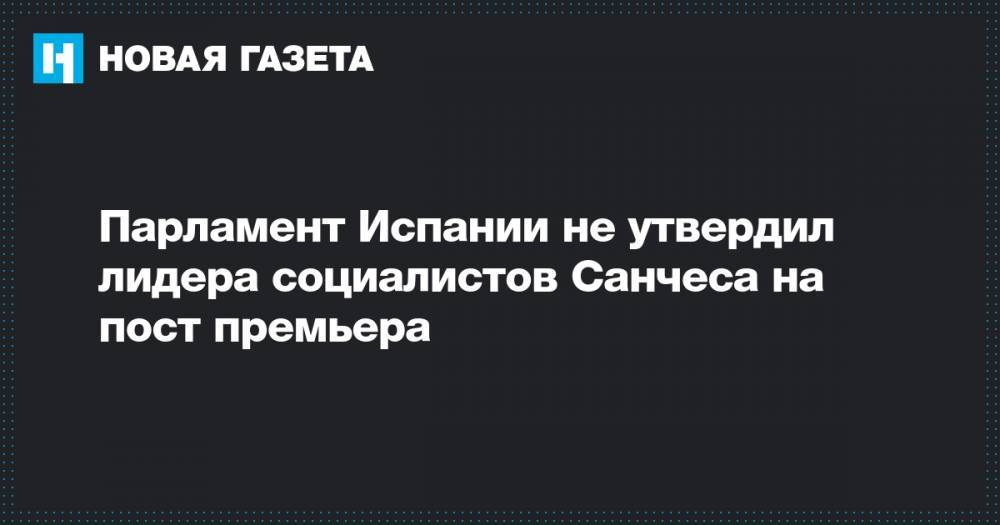 Педро Санчес - Парламент Испании не утвердил лидера социалистов Санчеса на пост премьера - novayagazeta.ru - Испания