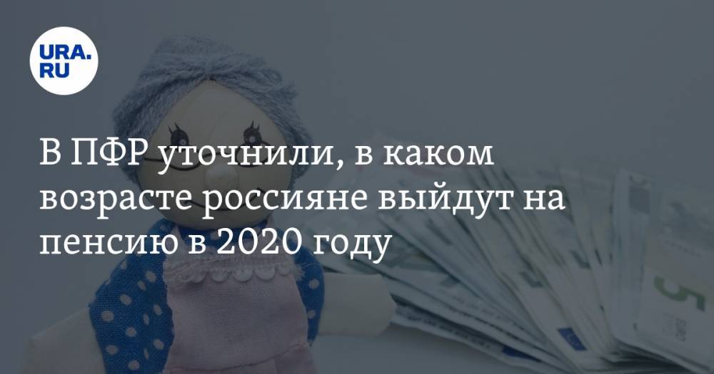 В ПФР уточнили, в каком возрасте россияне выйдут на пенсию в 2020 году - ura.news - Россия