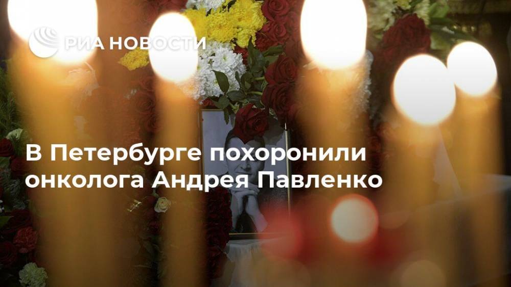 Андрей Павленко - В Петербурге похоронили онколога Андрея Павленко - ria.ru - Москва - Россия - Санкт-Петербург