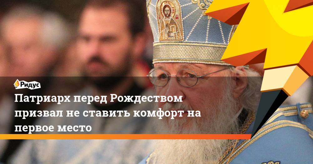 патриарх Кирилл - Патриарх перед Рождеством призвал не ставить комфорт на первое место - ridus.ru - Русь