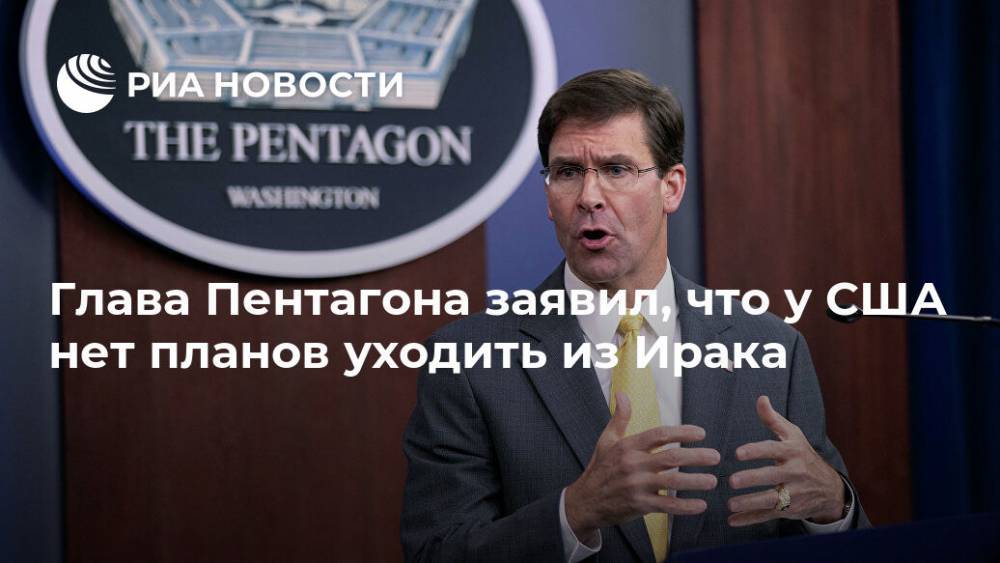 Марк Эспер - Глава Пентагона заявил, что у США нет планов уходить из Ирака - ria.ru - США - Вашингтон - Ирак