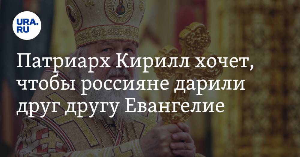 Кирилл Патриарх - Патриарх Кирилл хочет, чтобы россияне дарили друг другу Евангелие - ura.news - Москва - Русь