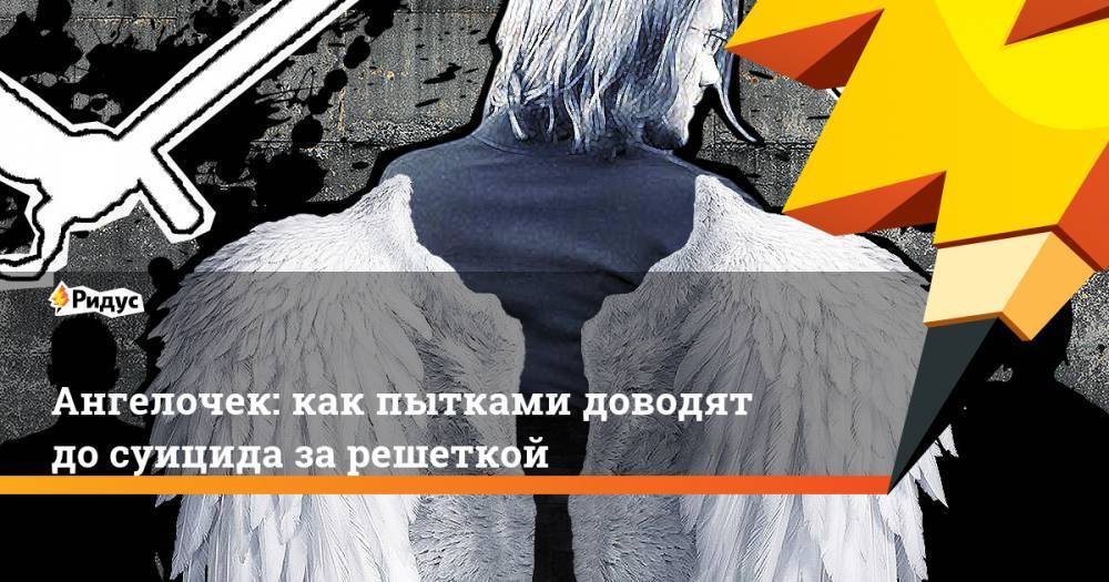Ангелочек: как пытками доводят до суицида за решеткой - ridus.ru
