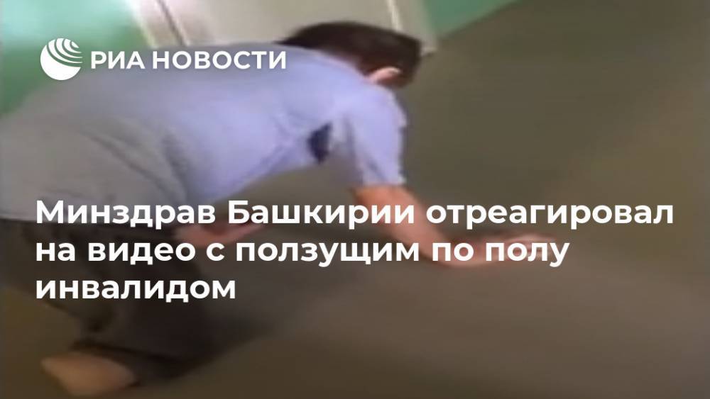 Максим Забелин - Минздрав Башкирии отреагировал на видео с ползущим по полу инвалидом - ria.ru - Москва - Башкирия