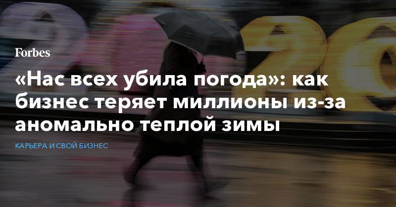 «Нас всех убила погода»: как бизнес теряет миллионы из-за аномально теплой зимы - forbes.ru