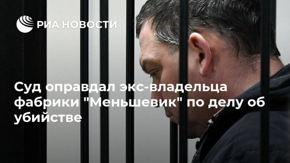 Суд оправдал экс-владельца фабрики "Меньшевик" по делу об убийстве - ria.ru - Москва