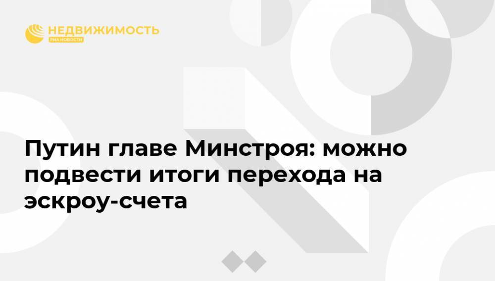 Владимир Путин - Владимир Якушев - Путин главе Минстроя: можно подвести итоги перехода на эскроу-счета - realty.ria.ru - Москва - Россия