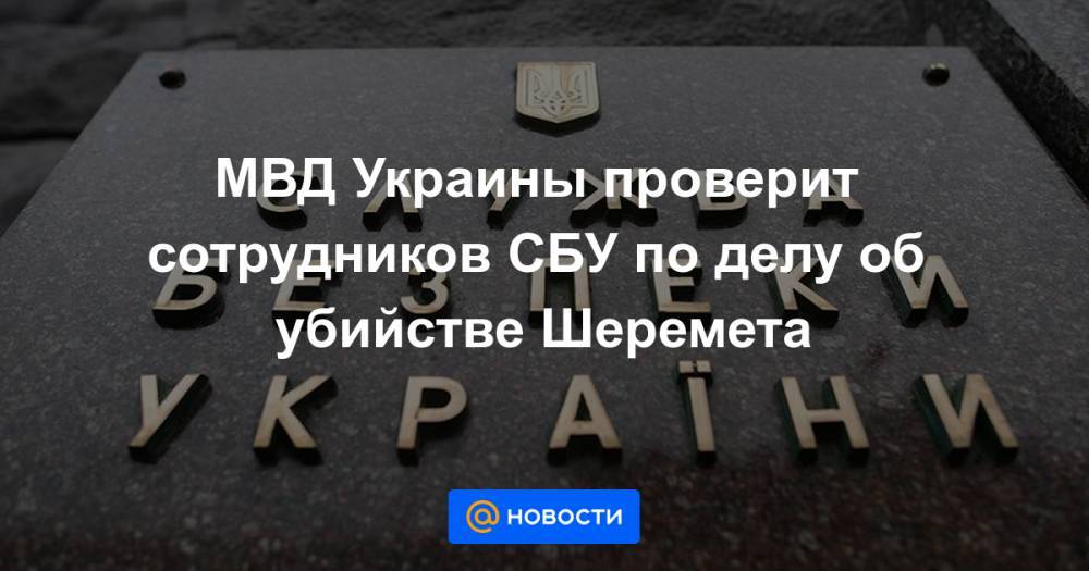 Павел Шеремет - МВД Украины проверит сотрудников СБУ по делу об убийстве Шеремета - news.mail.ru - Украина - Киев