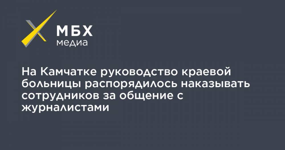 На Камчатке руководство краевой больницы распорядилось наказывать сотрудников за общение с журналистами - mbk.news - Петропавловск-Камчатский - Камчатская обл.