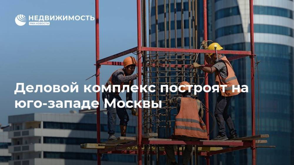 Деловой комплекс построят на юго-западе Москвы - realty.ria.ru - Москва - Строительство