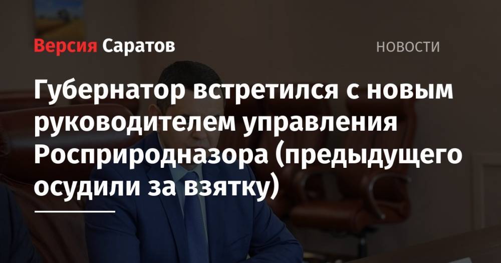 Валерий Радаев - Олег Медведев - Губернатор встретился с новым руководителем управления Росприродназора (предыдущего осудили за взятку) - nversia.ru - Россия - Саратовская обл. - Саратов - окр.Приволжский - Пензенская обл.