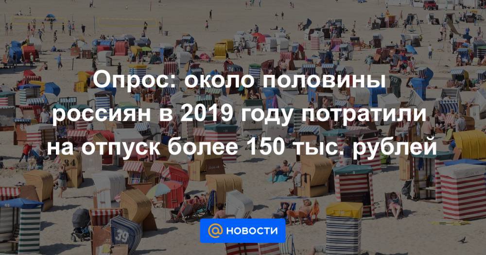 Опрос: около половины россиян в 2019 году потратили на отпуск более 150 тыс. рублей - news.mail.ru - Москва
