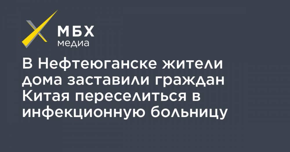 В Нефтеюганске жители дома заставили граждан Китая переселиться в инфекционную больницу - mbk.news - Китай - Нефтеюганск