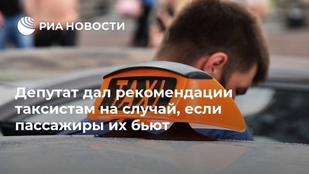 Депутат дал рекомендации таксистам на случай, если пассажиры их бьют - ria.ru - Москва - Россия