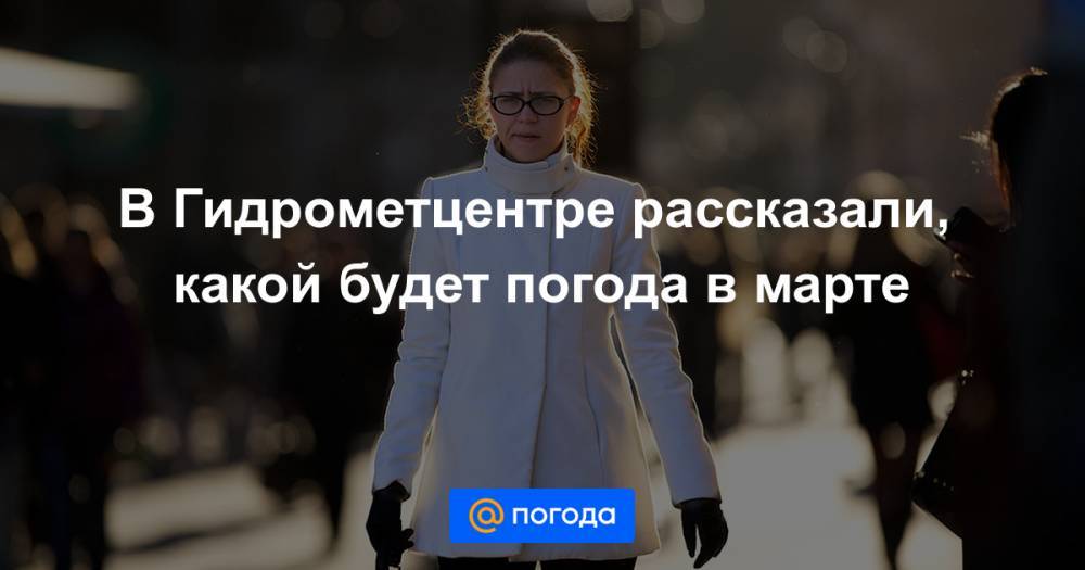 В Гидрометцентре рассказали, какой будет погода в марте - news.mail.ru - Москва - Башкирия - респ. Коми - Хабаровский край - Приморье край - Кировская обл. - Чукотка - Пермский край
