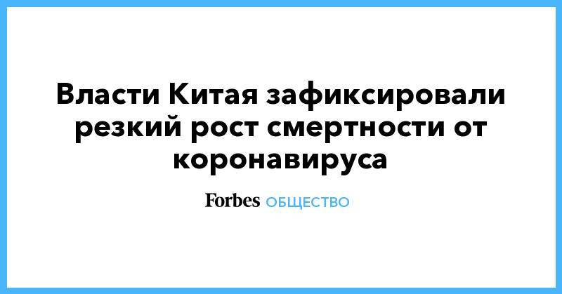 Власти Китая зафиксировали резкий рост смертности от коронавируса - forbes.ru - Китай - п. Хубэй