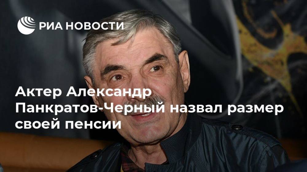 Александр Панкратов-Черный - Актер Александр Панкратов-Черный назвал размер своей пенсии - ria.ru - Москва