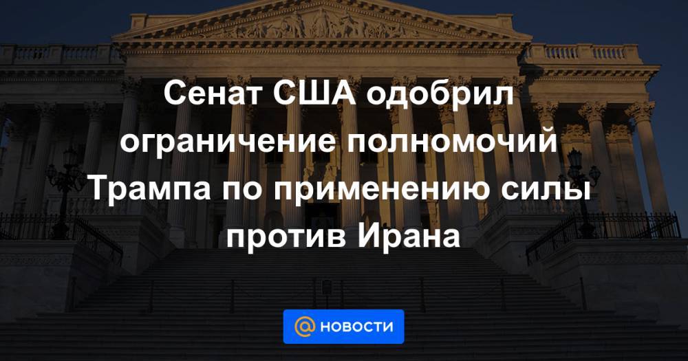 Дональд Трамп - Сенат США одобрил ограничение полномочий Трампа по применению силы против Ирана - news.mail.ru - США - Вашингтон - Иран