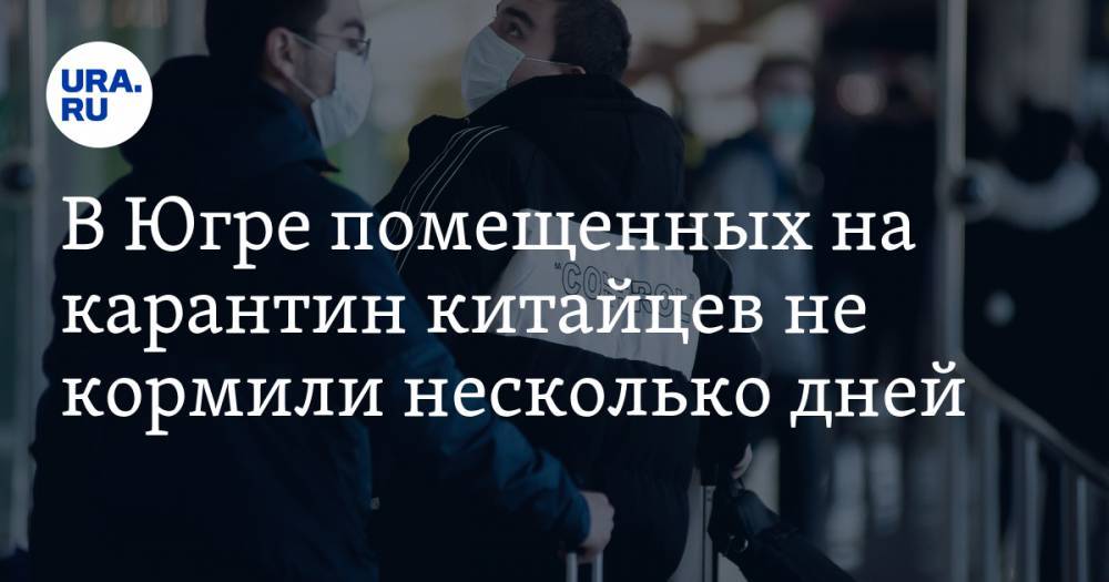 В Югре китайцев поместили в карантин, где несколько суток отказывались кормить - ura.news - Китай - Нефтеюганск