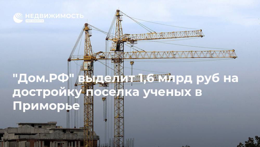 "Дом.РФ" выделит 1,6 млрд руб на достройку поселка ученых в Приморье - realty.ria.ru - Москва - Россия - Владивосток