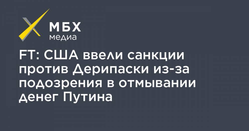 Владимир Путин - Олег Дерипаска - FT: США ввели санкции против Дерипаски из-за подозрения в отмывании денег Путина - mbk.news - Россия - США