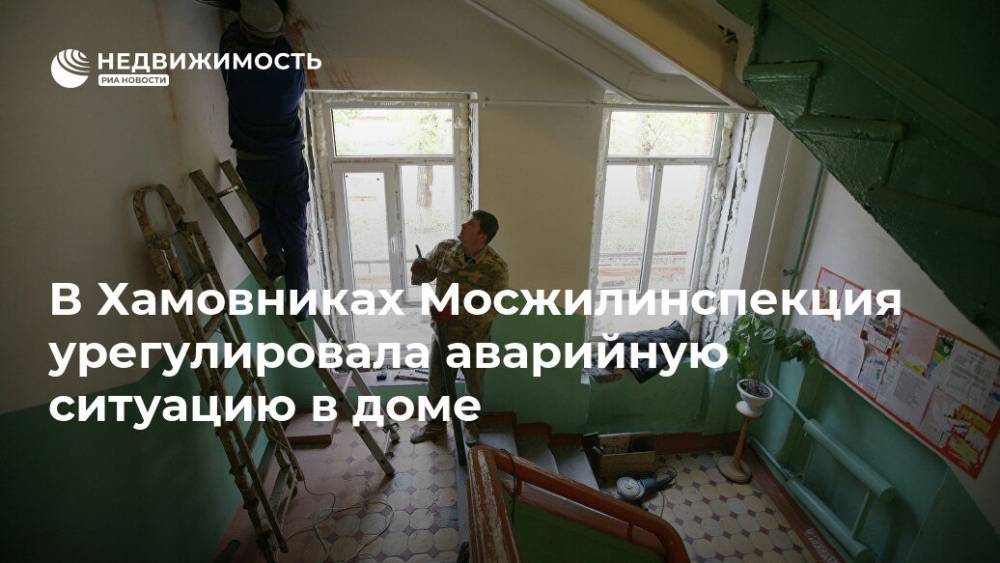 В Хамовниках Мосжилинспекция урегулировала аварийную ситуацию в доме - realty.ria.ru - Москва