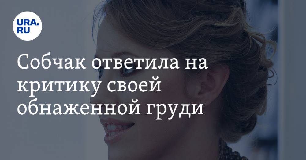 Ксения Собчак - Александр Цыпкин - Собчак ответила на критику своей обнаженной груди - ura.news