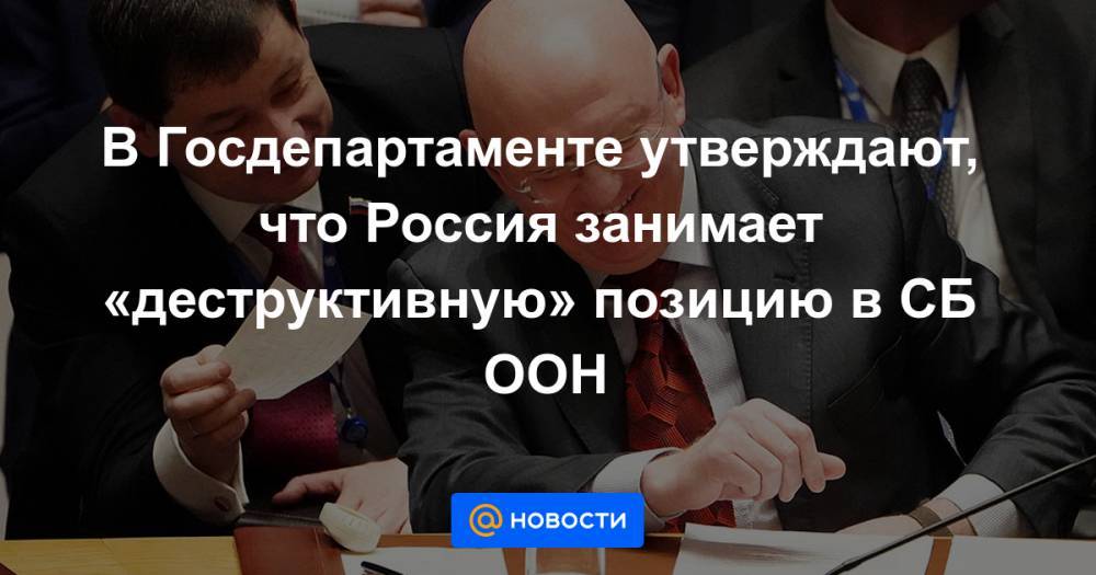 Кларк Купер - В Госдепартаменте утверждают, что Россия занимает «деструктивную» позицию в СБ ООН - news.mail.ru - Россия - США - Вашингтон