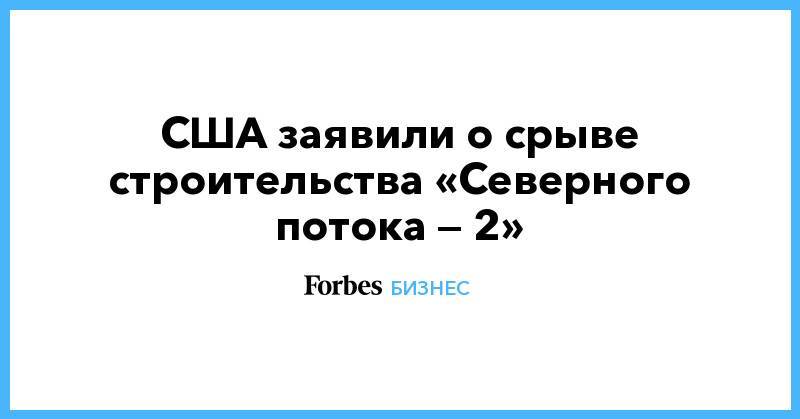 Дэн Бруйетт - США заявили о срыве строительства «Северного потока — 2» - forbes.ru - Россия - США